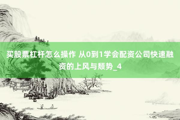 买股票杠杆怎么操作 从0到1学会配资公司快速融资的上风与颓势_4