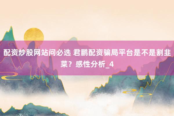 配资炒股网站问必选 君鹏配资骗局平台是不是割韭菜？感性分析_4