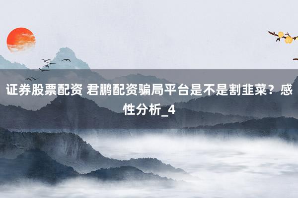 证券股票配资 君鹏配资骗局平台是不是割韭菜？感性分析_4