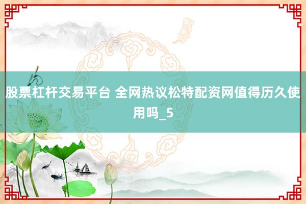 股票杠杆交易平台 全网热议松特配资网值得历久使用吗_5
