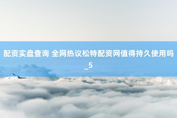 配资实盘查询 全网热议松特配资网值得持久使用吗_5