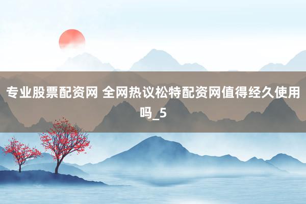 专业股票配资网 全网热议松特配资网值得经久使用吗_5