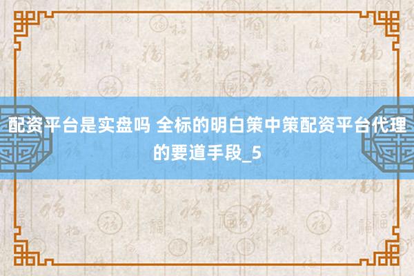 配资平台是实盘吗 全标的明白策中策配资平台代理的要道手段_5