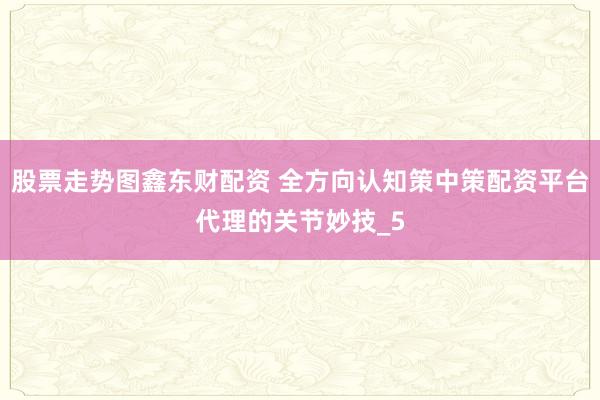 股票走势图鑫东财配资 全方向认知策中策配资平台代理的关节妙技_5