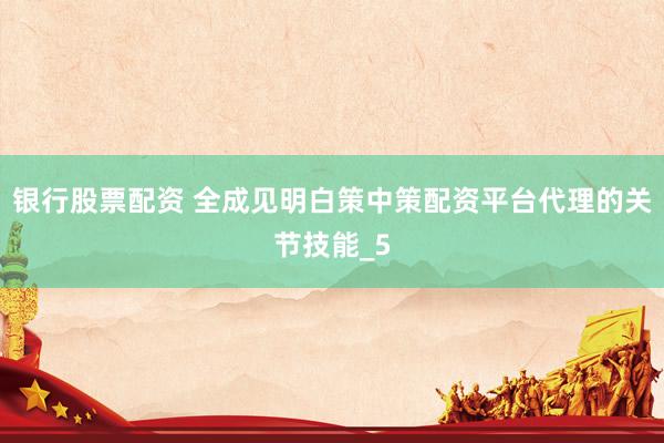 银行股票配资 全成见明白策中策配资平台代理的关节技能_5