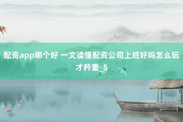 配资app哪个好 一文读懂配资公司上班好吗怎么玩才矜重_5