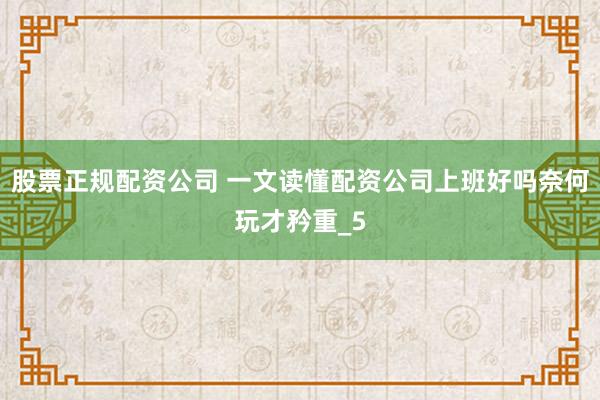 股票正规配资公司 一文读懂配资公司上班好吗奈何玩才矜重_5