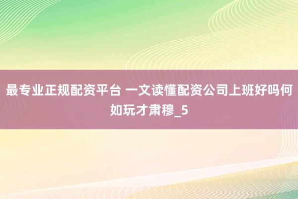 最专业正规配资平台 一文读懂配资公司上班好吗何如玩才肃穆_5