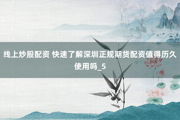 线上炒股配资 快速了解深圳正规期货配资值得历久使用吗_5