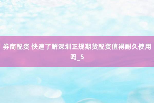 券商配资 快速了解深圳正规期货配资值得耐久使用吗_5
