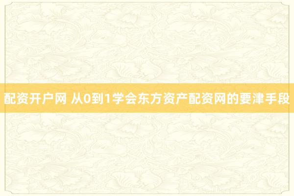 配资开户网 从0到1学会东方资产配资网的要津手段