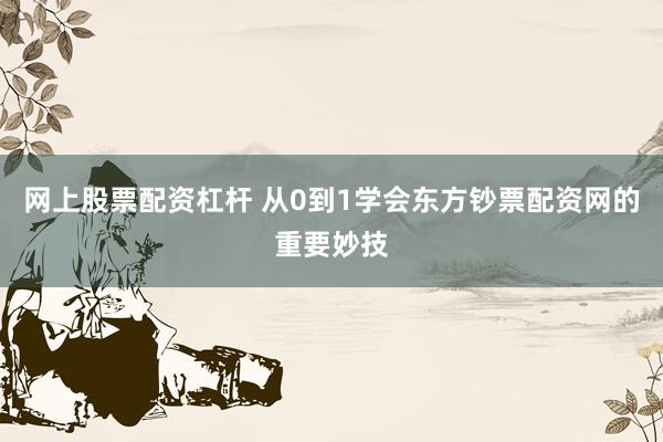 网上股票配资杠杆 从0到1学会东方钞票配资网的重要妙技