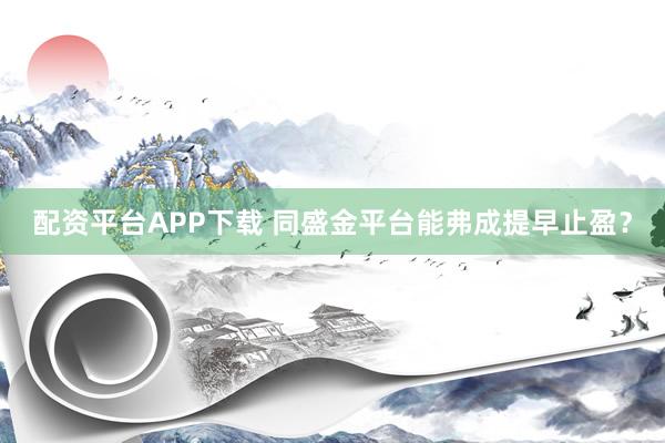 配资平台APP下载 同盛金平台能弗成提早止盈？