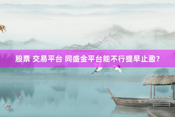 股票 交易平台 同盛金平台能不行提早止盈？