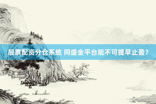 股票配资分仓系统 同盛金平台能不可提早止盈？