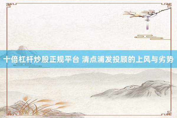 十倍杠杆炒股正规平台 清点浦发投顾的上风与劣势
