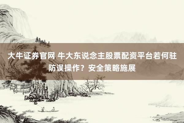大牛证券官网 牛大东说念主股票配资平台若何驻防误操作？安全策略施展