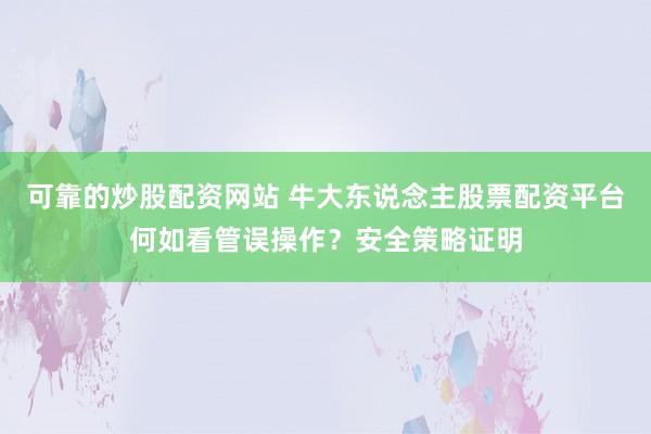 可靠的炒股配资网站 牛大东说念主股票配资平台何如看管误操作？安全策略证明