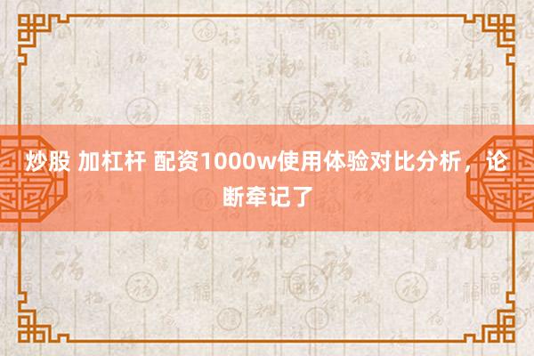 炒股 加杠杆 配资1000w使用体验对比分析，论断牵记了