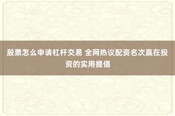 股票怎么申请杠杆交易 全网热议配资名次赢在投资的实用提倡
