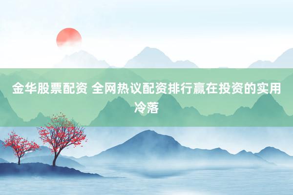 金华股票配资 全网热议配资排行赢在投资的实用冷落