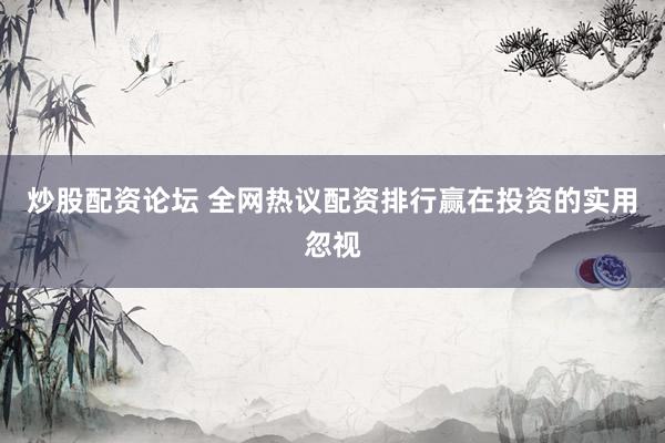 炒股配资论坛 全网热议配资排行赢在投资的实用忽视
