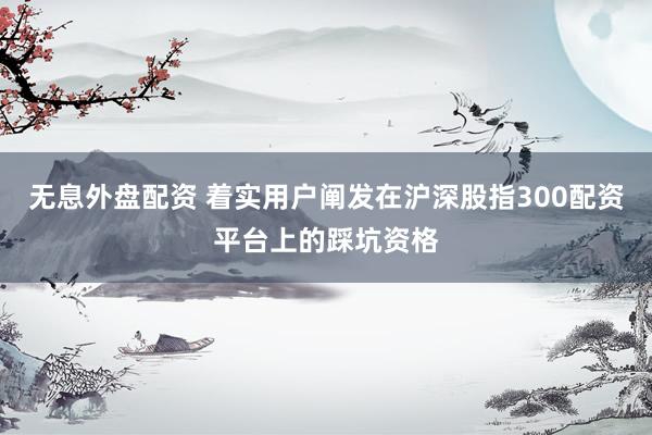 无息外盘配资 着实用户阐发在沪深股指300配资平台上的踩坑资格