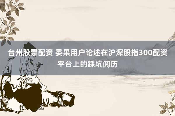 台州股票配资 委果用户论述在沪深股指300配资平台上的踩坑阅历