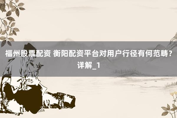 福州股票配资 衡阳配资平台对用户行径有何范畴？详解_1
