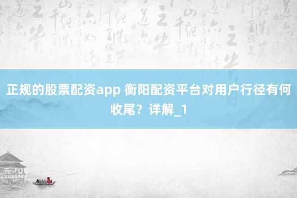 正规的股票配资app 衡阳配资平台对用户行径有何收尾？详解_1