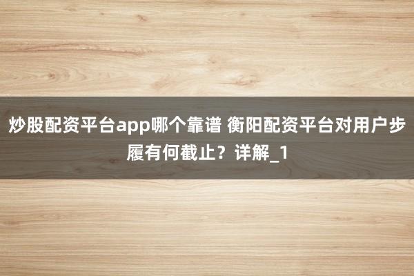 炒股配资平台app哪个靠谱 衡阳配资平台对用户步履有何截止？详解_1