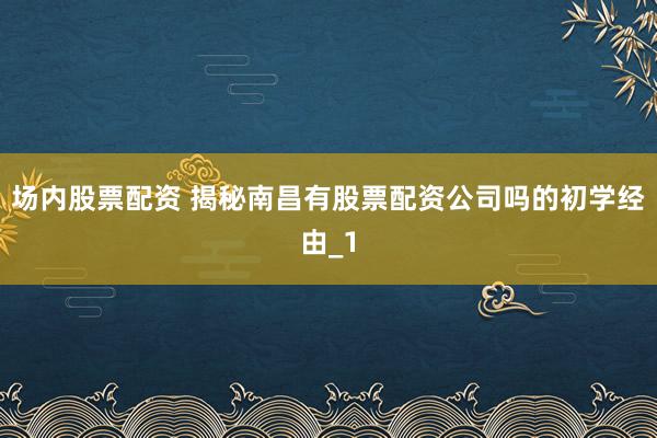 场内股票配资 揭秘南昌有股票配资公司吗的初学经由_1