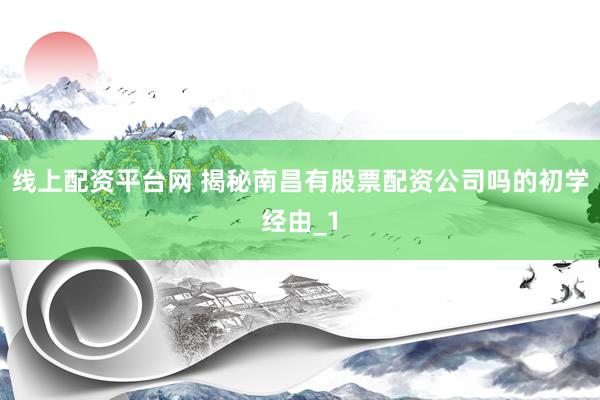 线上配资平台网 揭秘南昌有股票配资公司吗的初学经由_1