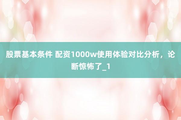 股票基本条件 配资1000w使用体验对比分析，论断惊怖了_1