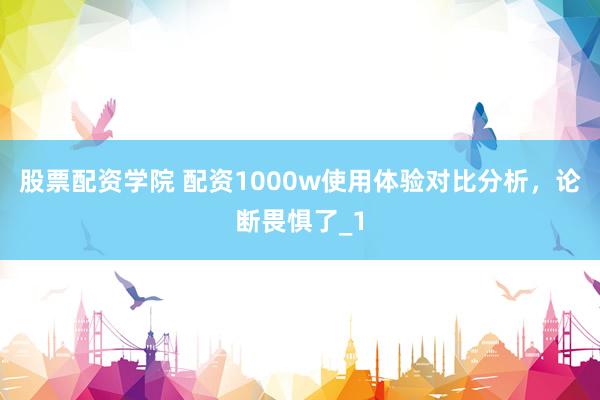 股票配资学院 配资1000w使用体验对比分析，论断畏惧了_1