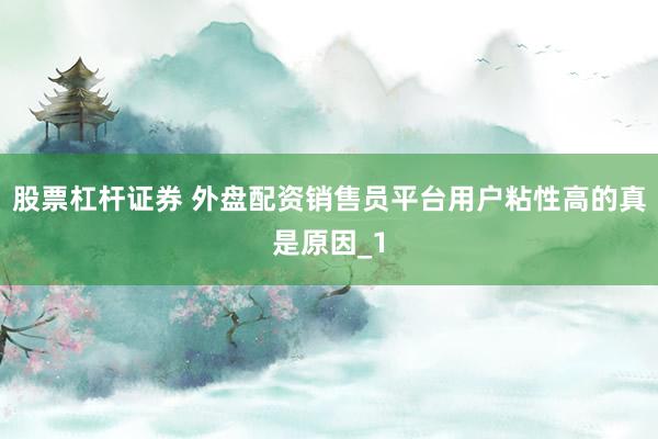 股票杠杆证券 外盘配资销售员平台用户粘性高的真是原因_1