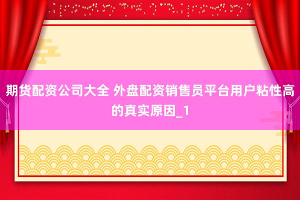 期货配资公司大全 外盘配资销售员平台用户粘性高的真实原因_1
