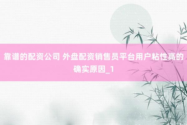 靠谱的配资公司 外盘配资销售员平台用户粘性高的确实原因_1