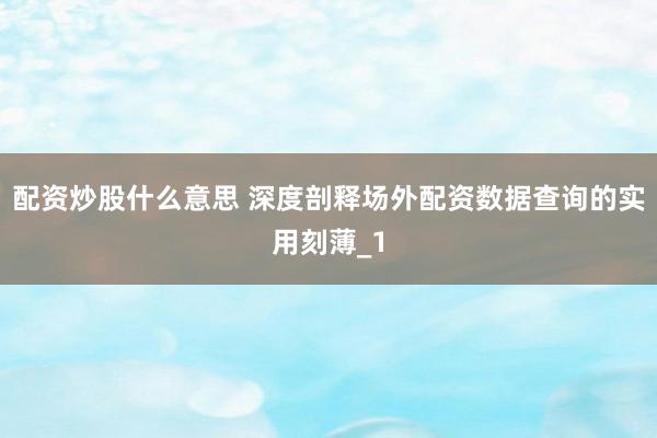 配资炒股什么意思 深度剖释场外配资数据查询的实用刻薄_1