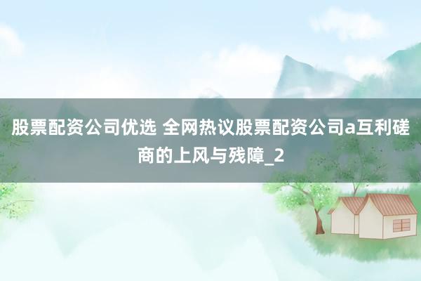 股票配资公司优选 全网热议股票配资公司a互利磋商的上风与残障_2