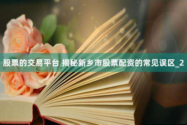 股票的交易平台 揭秘新乡市股票配资的常见误区_2