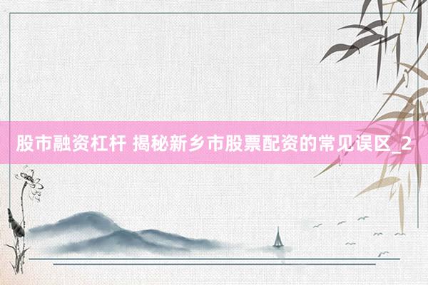 股市融资杠杆 揭秘新乡市股票配资的常见误区_2