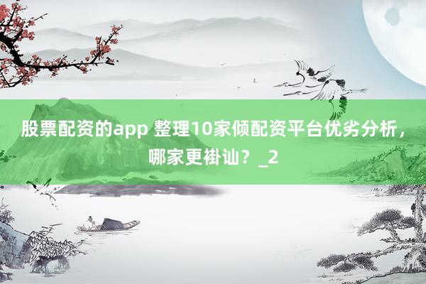 股票配资的app 整理10家倾配资平台优劣分析，哪家更褂讪？_2
