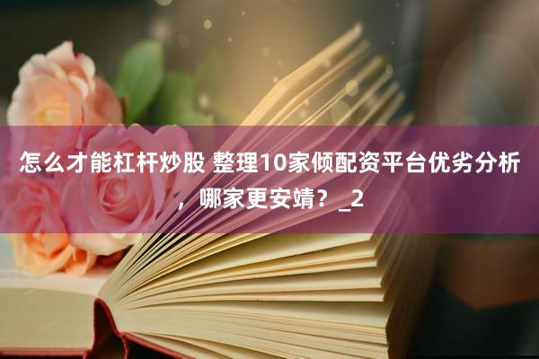怎么才能杠杆炒股 整理10家倾配资平台优劣分析，哪家更安靖？_2