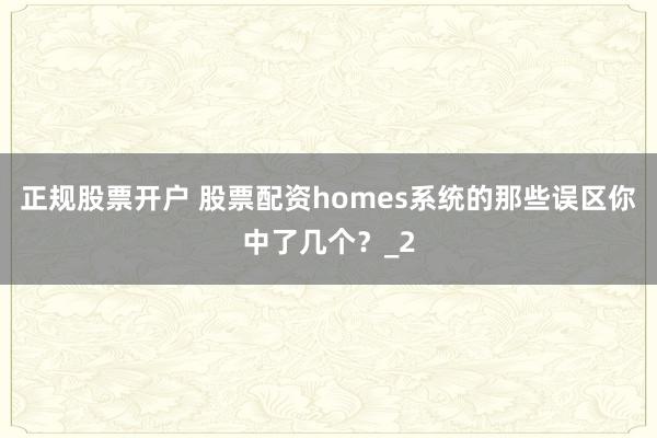 正规股票开户 股票配资homes系统的那些误区你中了几个？_2