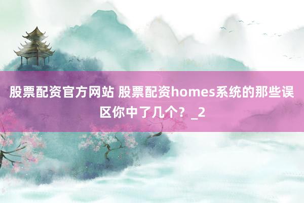 股票配资官方网站 股票配资homes系统的那些误区你中了几个？_2