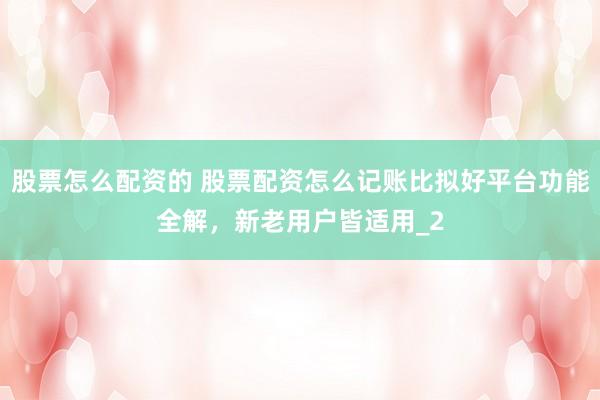 股票怎么配资的 股票配资怎么记账比拟好平台功能全解，新老用户皆适用_2