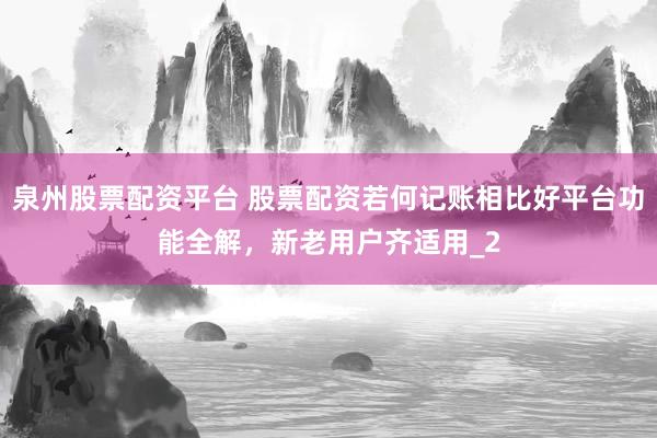 泉州股票配资平台 股票配资若何记账相比好平台功能全解，新老用户齐适用_2