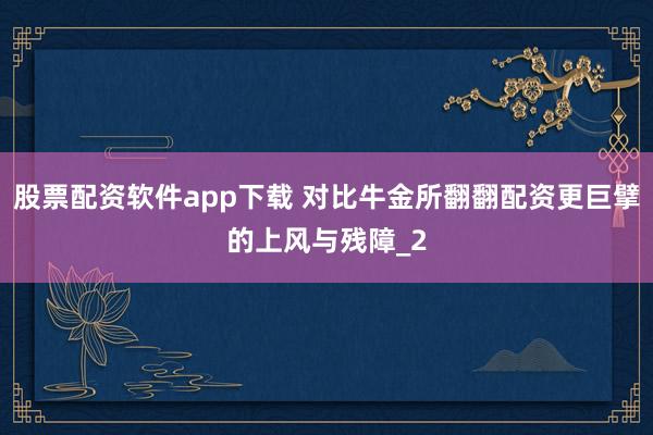 股票配资软件app下载 对比牛金所翻翻配资更巨擘的上风与残障_2
