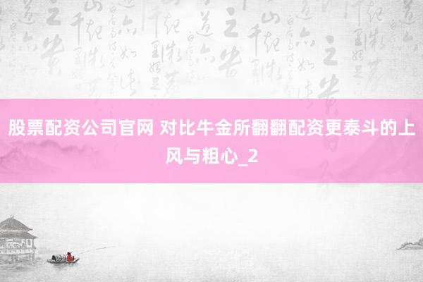 股票配资公司官网 对比牛金所翻翻配资更泰斗的上风与粗心_2